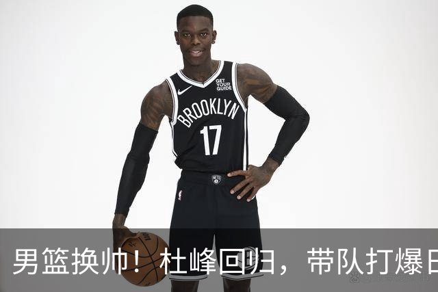 男篮换帅！杜峰回归，带队打爆日韩的信心满满